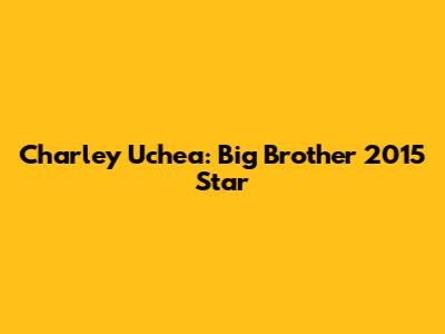 Charley Uchea: Big Brother 2015 Star