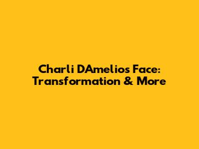 Charli D'Amelio's Face: Transformation & More