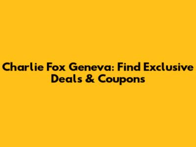 Charlie Fox Geneva: Find Exclusive Deals & Coupons