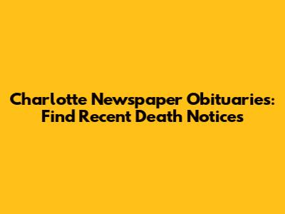 Charlotte Newspaper Obituaries: Find Recent Death Notices