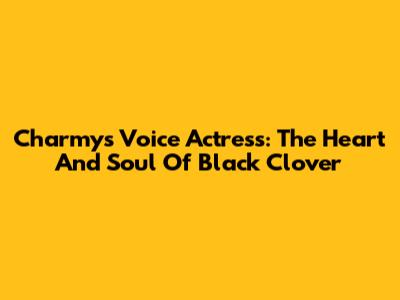 Charmy's Voice Actress: The Heart And Soul Of Black Clover