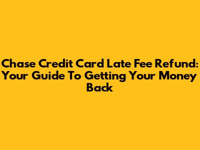 Chase Credit Card Late Fee Refund: Your Guide To Getting Your Money Back