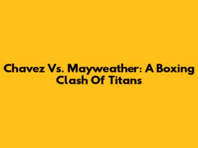 Chavez Vs. Mayweather: A Boxing Clash Of Titans
