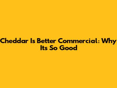 Cheddar Is Better Commercial: Why It's So Good