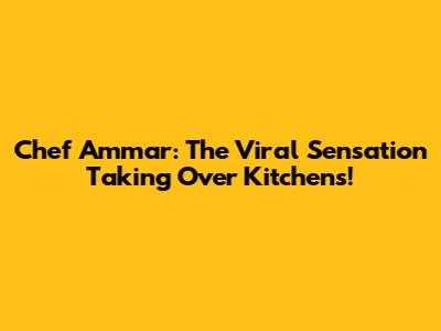 Chef Ammar: The Viral Sensation Taking Over Kitchens!