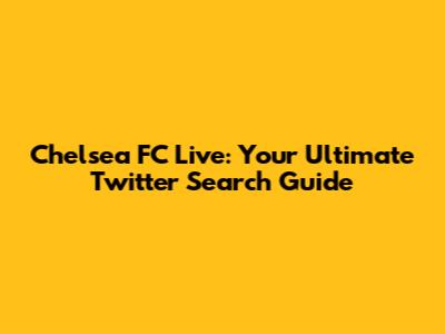 Chelsea FC Live: Your Ultimate Twitter Search Guide