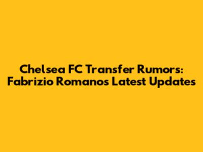 Chelsea FC Transfer Rumors: Fabrizio Romano's Latest Updates