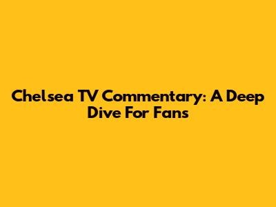 Chelsea TV Commentary: A Deep Dive For Fans