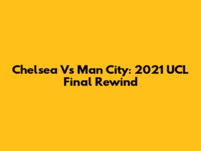 Chelsea Vs Man City: 2021 UCL Final Rewind