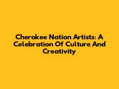 Cherokee Nation Artists: A Celebration Of Culture And Creativity