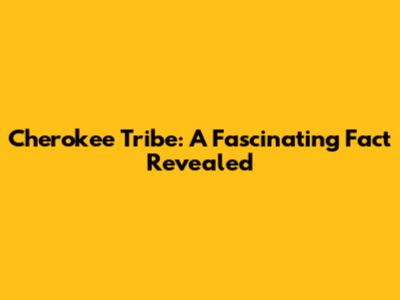 Cherokee Tribe: A Fascinating Fact Revealed