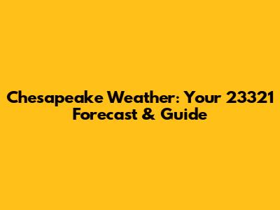 Chesapeake Weather: Your 23321 Forecast & Guide