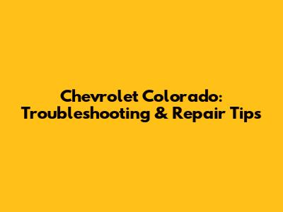 Chevrolet Colorado: Troubleshooting & Repair Tips