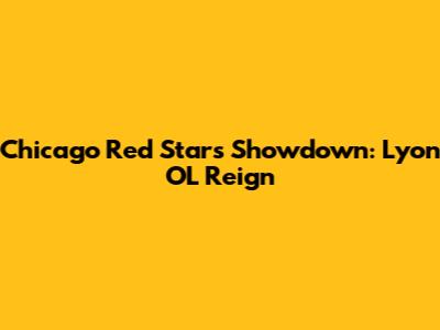 Chicago Red Stars' Showdown: Lyon OL Reign