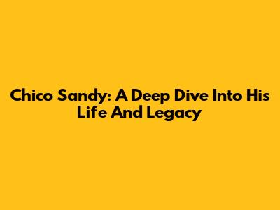 Chico Sandy: A Deep Dive Into His Life And Legacy