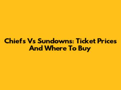 Chiefs Vs Sundowns: Ticket Prices And Where To Buy