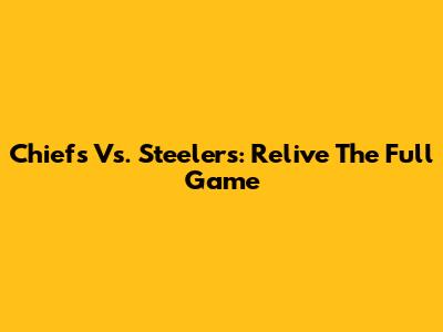 Chiefs Vs. Steelers: Relive The Full Game