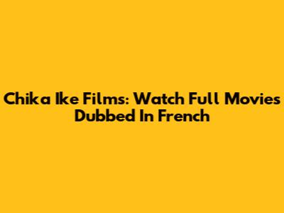 Chika Ike Films: Watch Full Movies Dubbed In French
