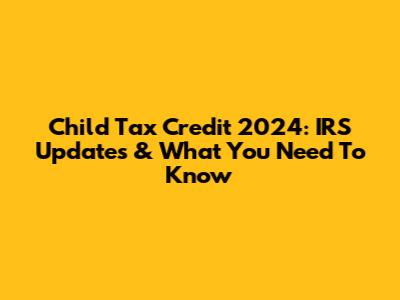 Child Tax Credit 2024: IRS Updates & What You Need To Know