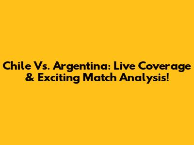 Chile Vs. Argentina: Live Coverage & Exciting Match Analysis!