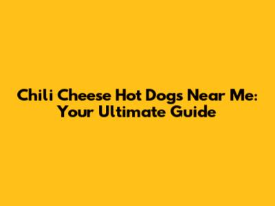 Chili Cheese Hot Dogs Near Me: Your Ultimate Guide