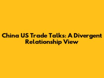 China US Trade Talks: A Divergent Relationship View
