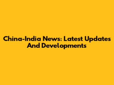 China-India News: Latest Updates And Developments
