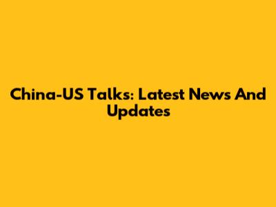 China-US Talks: Latest News And Updates