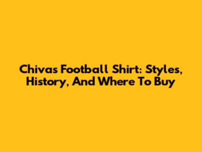 Chivas Football Shirt: Styles, History, And Where To Buy