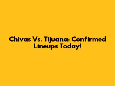 Chivas Vs. Tijuana: Confirmed Lineups Today!
