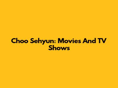 Choo Sehyun: Movies And TV Shows