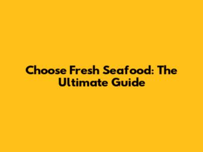 Choose Fresh Seafood: The Ultimate Guide