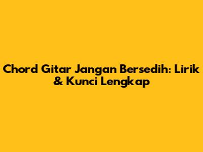 Chord Gitar "Jangan Bersedih": Lirik & Kunci Lengkap
