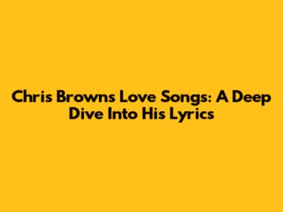 Chris Brown's Love Songs: A Deep Dive Into His Lyrics