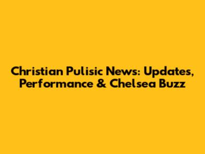 Christian Pulisic News: Updates, Performance & Chelsea Buzz