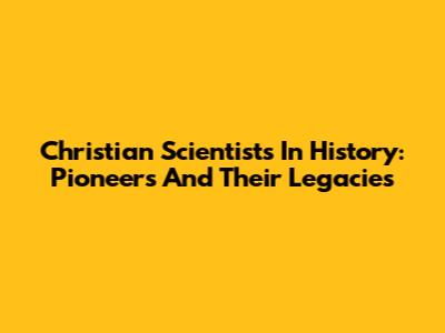 Christian Scientists In History: Pioneers And Their Legacies