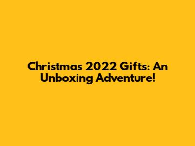 Christmas 2022 Gifts: An Unboxing Adventure!