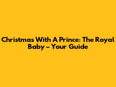 Christmas With A Prince: The Royal Baby – Your Guide