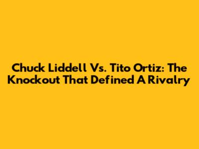 Chuck Liddell Vs. Tito Ortiz: The Knockout That Defined A Rivalry