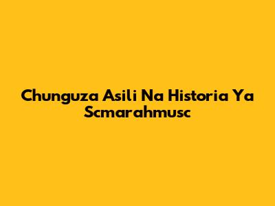 Chunguza Asili Na Historia Ya Scmarahmusc