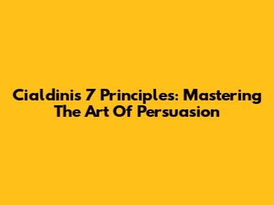 Cialdini's 7 Principles: Mastering The Art Of Persuasion