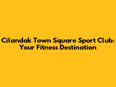 Cilandak Town Square Sport Club: Your Fitness Destination