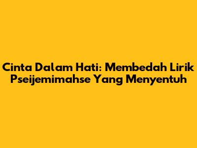 Cinta Dalam Hati: Membedah Lirik Pseijemimahse Yang Menyentuh
