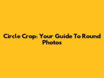 Circle Crop: Your Guide To Round Photos