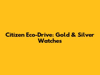 Citizen Eco-Drive: Gold & Silver Watches