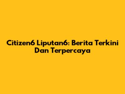 Citizen6 Liputan6: Berita Terkini Dan Terpercaya