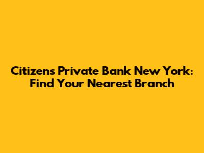 Citizens Private Bank New York: Find Your Nearest Branch