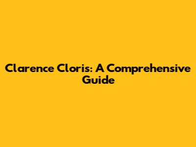 Clarence Cloris: A Comprehensive Guide