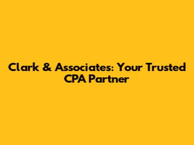 Clark & Associates: Your Trusted CPA Partner