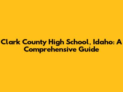 Clark County High School, Idaho: A Comprehensive Guide